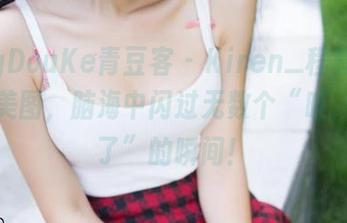QingDouKe青豆客 – Kiren_程程程的灰丝美图，脑海中闪过无数个“哇，太美了”的瞬间！